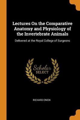 Lectures on the Comparative Anatomy and Physiology of the Invertebrate Animals: Delivered at the Royal College of Surgeons