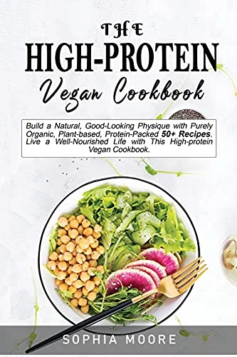 The high-protein vegan cookbook: Build a Natural, Good-Looking Physique with Purely Organic, Plant-based, Protein-Packed 50+ Recipes. Live a Well-Nourished Life with This High-protein Vegan Cookbook.