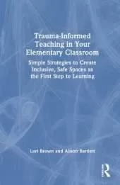 Trauma-Informed Teaching in Your Elementary Classroom: Simple Strategies to Create Inclusive, Safe Spaces as the First Step to Learning