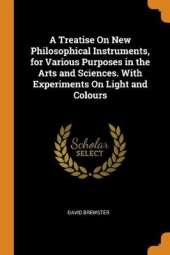 A Treatise on New Philosophical Instruments, for Various Purposes in the Arts and Sciences. with Experiments on Light and Colours