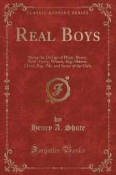 Real Boys: Being the Doings of Plupy, Beany, Pewt, Fuzzy, Whack, Bug, Skinny, Chick, Pop, Pile, and Some of the Girls (Classic Reprint)