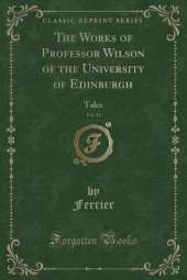 The Works of Professor Wilson of the University of Edinburgh, Vol. 11: Tales (Classic Reprint)