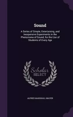 Sound: A Series of Simple, Entertaining, and Inexpensive Experiments in the Phenomena of Sound, for the Use of Students of Every Age