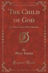 The Child of God: Or What Comes of Our Baptism (Classic Reprint)
