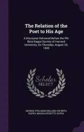 The Relation of the Poet to His Age: A Discourse Delivered Before the Phi Beta Kappa Society of Harvard University, on Thursday, August 24, 1843