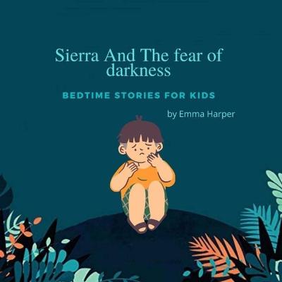 Bedtime Stories for Kids: Sierra And The fear of darkness A Cute Children Story to Teach Kids How to Deal with Anxiety, Worry and Fear