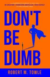 Don't Be Dumb: A Leadership Playbook to Help You Be Smarter, Overcome Obstacles, and Rise Rapidly in Challenging Times