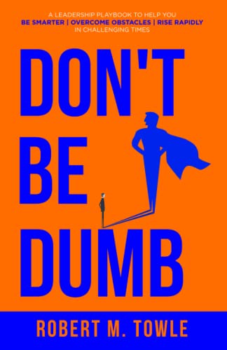 Don't Be Dumb: A Leadership Playbook to Help You Be Smarter, Overcome Obstacles, and Rise Rapidly in Challenging Times