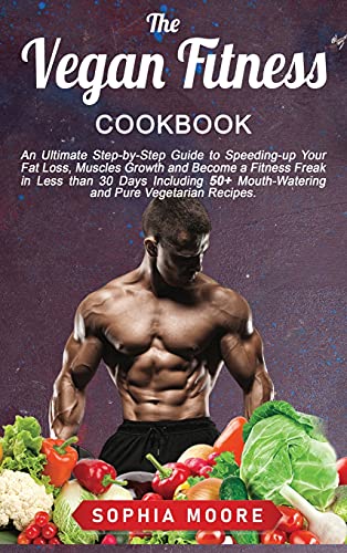 The vegan fitness cookbook: An Ultimate Step-by-Step Guide to Speeding-up Your Fat Loss, Muscles Growth and Become a Fitness Freak in Less than 30 Days Including 50+ Mouth-Watering and Pure Vegetarian Recipes.