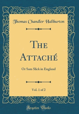 The Attaché, Vol. 1 of 2: Or Sam Slick in England (Classic Reprint)