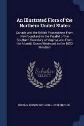 An Illustrated Flora of the Northern United States: Canada and the British Possessions from Newfoundland to the Parallel of the Southern Boundary of Virginia, and from the Atlantic Ocean Westward to the 102d Meridian