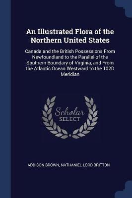 An Illustrated Flora of the Northern United States: Canada and the British Possessions from Newfoundland to the Parallel of the Southern Boundary of Virginia, and from the Atlantic Ocean Westward to the 102d Meridian