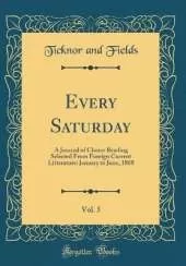 Every Saturday, Vol. 5: A Journal of Choice Reading Selected From Foreign Current Litterature: January to June, 1868 (Classic Reprint)
