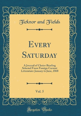 Every Saturday, Vol. 5: A Journal of Choice Reading Selected From Foreign Current Litterature: January to June, 1868 (Classic Reprint)