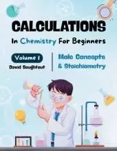 Calculations In Chemistry For Beginners - Volume 1: Mole Concepts And Stoichiometry
