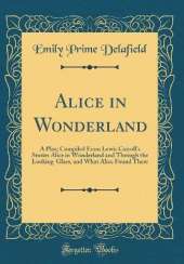 Alice in Wonderland: A Play; Compiled From Lewis Carroll's Stories Alice in Wonderland and Through the Looking-Glass, and What Alice Found There (Classic Reprint)