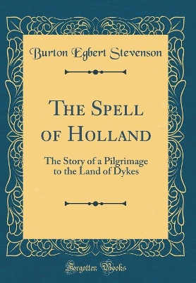The Spell of Holland: The Story of a Pilgrimage to the Land of Dykes (Classic Reprint)