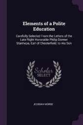 Elements of a Polite Education: Carefully Selected From the Letters of the Late Right Honorable Philip Dormer Stanhope, Earl of Chesterfield, to His Son