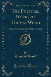 The Poetical Works of Thomas Wood, Vol. 5: With Some Account of the Author (Classic Reprint)