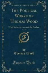 The Poetical Works of Thomas Wood, Vol. 5: With Some Account of the Author (Classic Reprint)