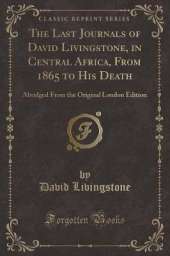 The Last Journals of David Livingstone, in Central Africa, From 1865 to His Death: Abridged From the Original London Edition (Classic Reprint)