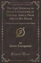 The Last Journals of David Livingstone, in Central Africa, From 1865 to His Death: Abridged From the Original London Edition (Classic Reprint)