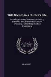 Wild Scenes in a Hunter's Life: Including Cumming's Adventures Among the Lions, and Other Wild Animals of Africa, Etc.: With Three Hundred Illustrations