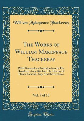The Works of William Makepeace Thackeray, Vol. 7 of 13: With Biographical Introductions by His Daughter, Anne Ritchie; The History of Henry Esmond, Esq. And the Lectures (Classic Reprint)