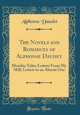 The Novels and Romances of Alphonse Daudet: Monday Tales; Letters From My Mill; Letters to an Absent One (Classic Reprint)