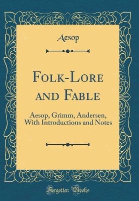 Folk-Lore and Fable: Aesop, Grimm, Andersen, With Introductions and Notes (Classic Reprint)