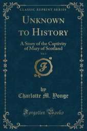 Unknown to History, Vol. 1: A Story of the Captivity of Mary of Scotland (Classic Reprint)