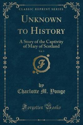 Unknown to History, Vol. 1: A Story of the Captivity of Mary of Scotland (Classic Reprint)