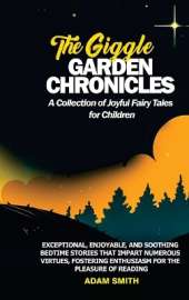 THE GIGGLE GARDEN CHRONICLES A Collection of Joyful Fairy Tales for Children: Exceptional, enjoyable, and soothing bedtime stories that impart numerous virtues, fostering enthusiasm for the pleasure of reading