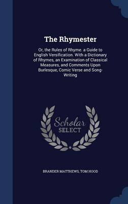 The Rhymester: Or, the Rules of Rhyme. a Guide to English Versification. With a Dictionary of Rhymes, an Examination of Classical Measures, and Comments Upon Burlesque, Comic Verse and Song-Writing