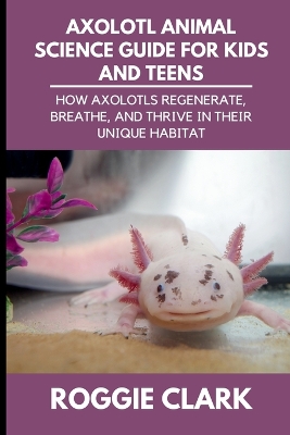 Axolotl Animal Science Guide for Kids and Teens: How Axolotls Regenerate, Breathe, and Thrive in Their Unique Habitat