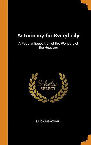 Astronomy for Everybody: A Popular Exposition of the Wonders of the Heavens