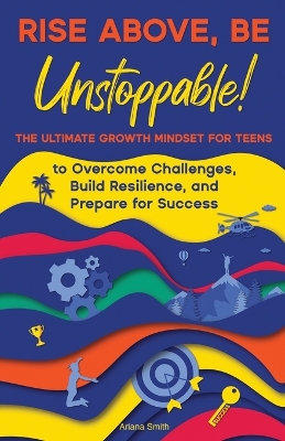 Rise Above, Be Unstoppable!: The Ultimate Growth Mindset for Teens to Overcome Challenges, Build Resilience, and Prepare for Success