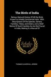 The Birds of India: Being a Natural History of All the Birds Known to Inhabit Continental India: With Descriptions of the Species, Genera, Families, Tribes, and Orders, and a Brief Notice of Such Families as Are Not Found in India, Making It a Manual of