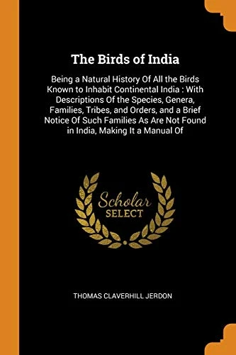 The Birds of India: Being a Natural History of All the Birds Known to Inhabit Continental India: With Descriptions of the Species, Genera, Families, Tribes, and Orders, and a Brief Notice of Such Families as Are Not Found in India, Making It a Manual of