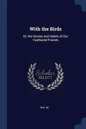 With the Birds: Or, the Homes and Habits of Our Feathered Friends