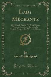 Lady Méchante: Or Life as It Should Be; Being Divers Precious Episodes in the Life of a Naughty Nonpareille; A Farce in Filigree (Classic Reprint)