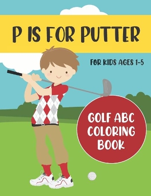 P is for Putter: Golf ABC Coloring Book for Kids Ages 1-5
