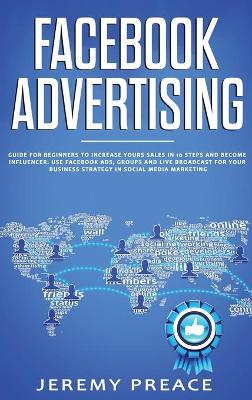 Facebook Advertising: Guide For Beginners To Increase Your Sales in 10 Steps and Become Influencer. Use Facebook ADS, Groups and Live Broadcast For Your Business Strategy in Social Media Marketing