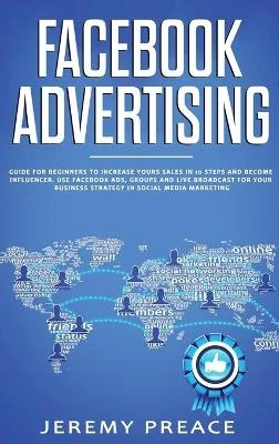 Facebook Advertising: Guide For Beginners To Increase Your Sales in 10 Steps and Become Influencer. Use Facebook ADS, Groups and Live Broadcast For Your Business Strategy in Social Media Marketing
