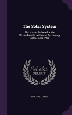 The Solar System: Six Lectures Delivered at the Massachusetts Institute of Technology in December, 1902