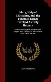 Mary, Help of Christians, and the Fourteen Saints Invoked as Holy Helpers: Instructions, Legends, Novenas, and Prayers, with Thoughts of the Saints for Every Day in the Year