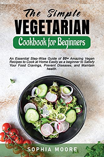 The Simple Vegetarian Cookbook for Beginners: An Essential Step-Wise Guide of 50+ Amazing Vegan Recipes to Cook at Home Easily as a beginner to Satisfy Your Food Cravings, Prevent Diseases, and Maintain health.