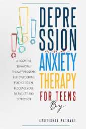 Depression and Anxiethy Therapy for Teens: A Cognitive-Behavioral Therapy Program for Overcoming Psychological Blockages Due to Anxiety and Depression