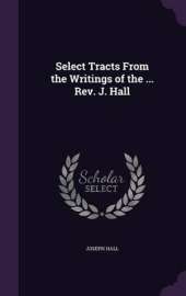 Select Tracts from the Writings of the ... REV. J. Hall