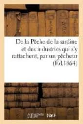 de La Peche de La Sardine Et Des Industries Qui S'y Rattachent, Par Un Pecheur